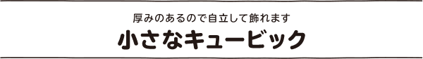 小さなキュービック 厚みがあるので自立して飾れます