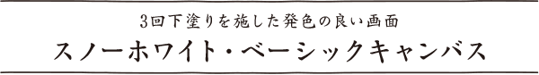 スノーホワイト・ベーシックキャンバス 3回下塗りを施した発色の良い画面